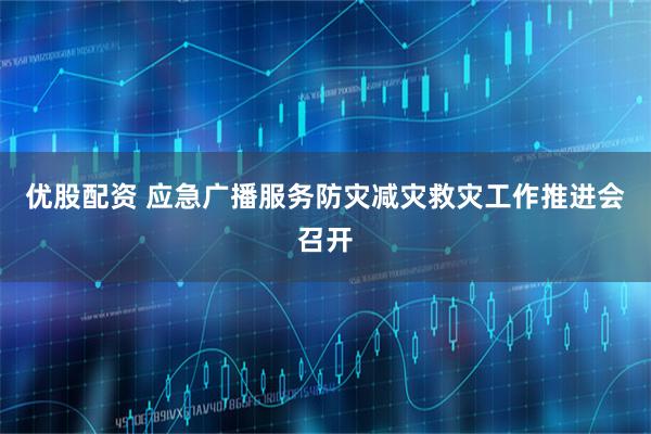优股配资 应急广播服务防灾减灾救灾工作推进会召开