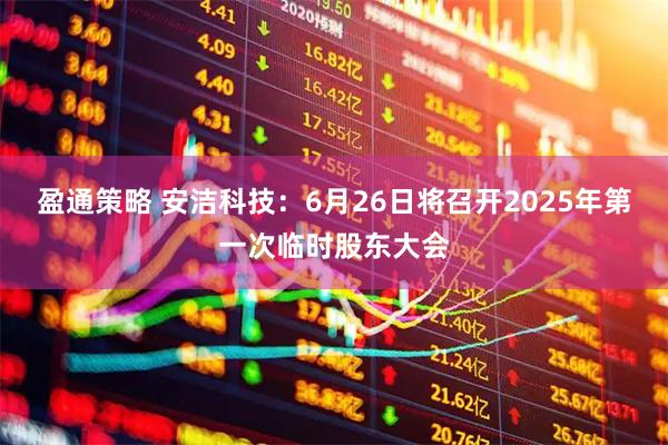 盈通策略 安洁科技：6月26日将召开2025年第一次临时股东大会