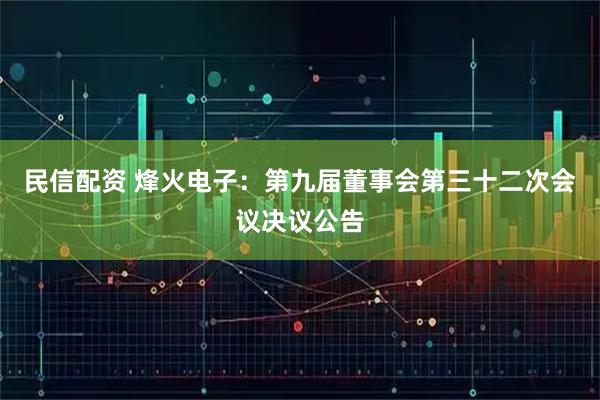 民信配资 烽火电子：第九届董事会第三十二次会议决议公告