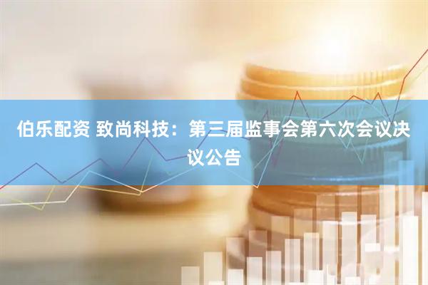 伯乐配资 致尚科技：第三届监事会第六次会议决议公告