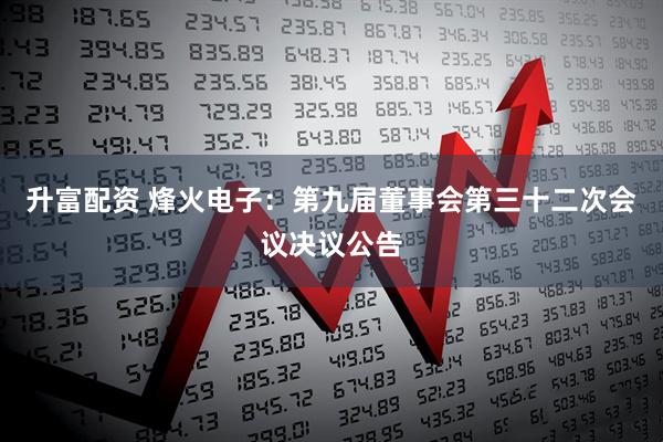 升富配资 烽火电子：第九届董事会第三十二次会议决议公告