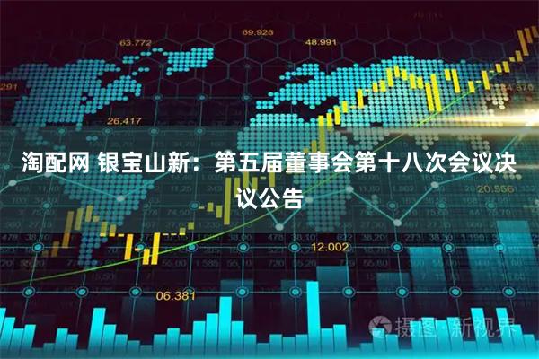 淘配网 银宝山新：第五届董事会第十八次会议决议公告