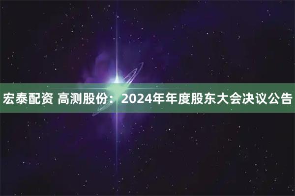 宏泰配资 高测股份：2024年年度股东大会决议公告