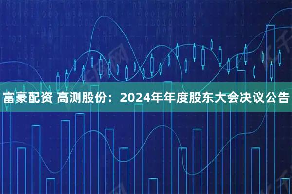 富豪配资 高测股份：2024年年度股东大会决议公告