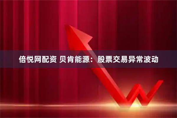 倍悦网配资 贝肯能源：股票交易异常波动