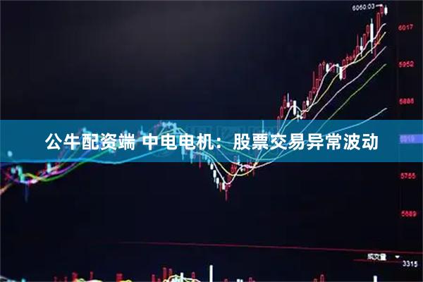 公牛配资端 中电电机：股票交易异常波动
