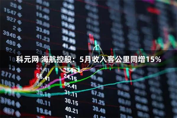 科元网 海航控股：5月收入客公里同增15%