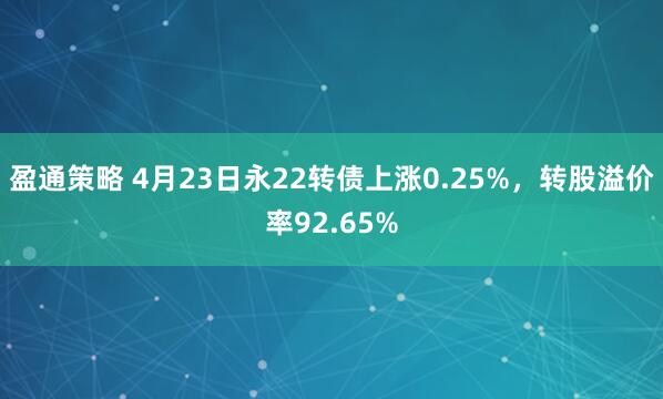 盈通策略 4月23日永22转债上涨0.25%，转股溢价率92.65%
