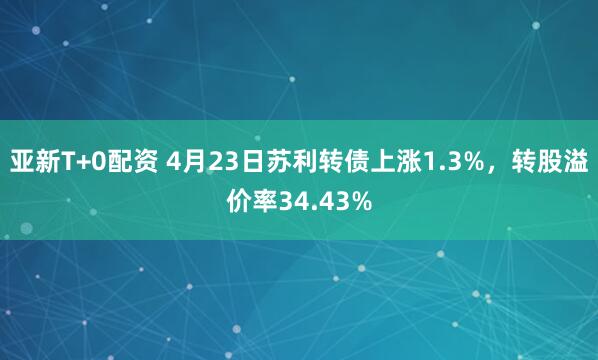 亚新T+0配资 4月23日苏利转债上涨1.3%，转股溢价率34.43%
