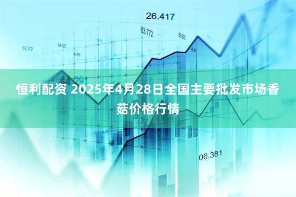 恒利配资 2025年4月28日全国主要批发市场香菇价格行情