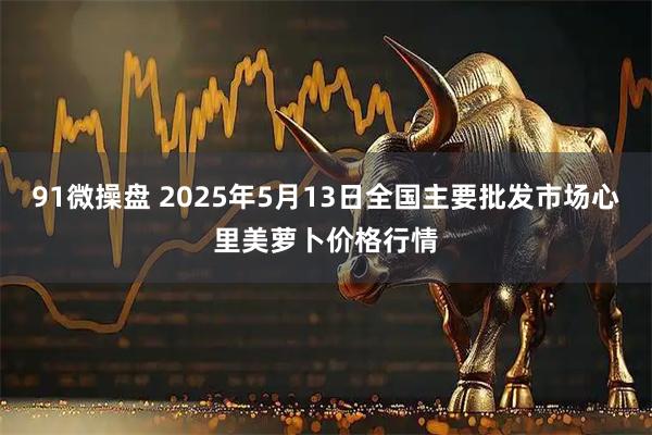 91微操盘 2025年5月13日全国主要批发市场心里美萝卜价格行情