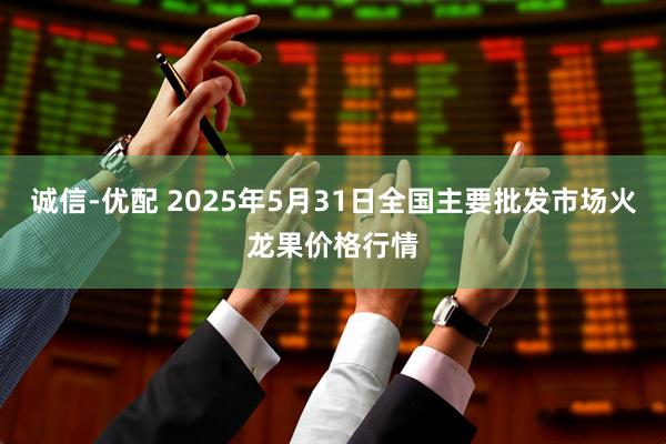诚信-优配 2025年5月31日全国主要批发市场火龙果价格行情