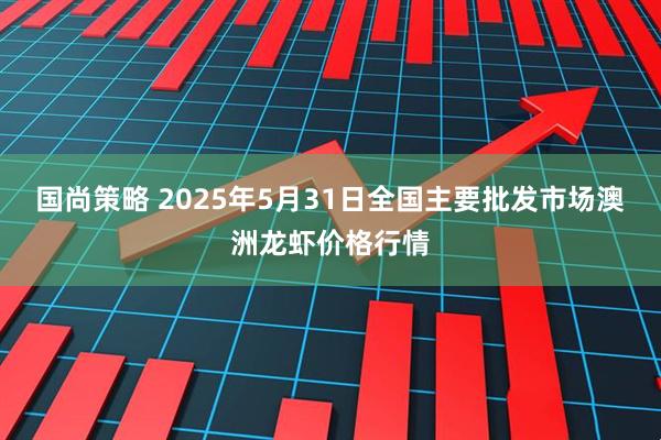 国尚策略 2025年5月31日全国主要批发市场澳洲龙虾价格行情