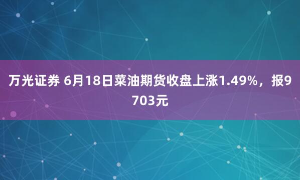 万光证券 6月18日菜油期货收盘上涨1.49%，报9703元