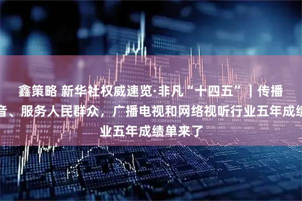 鑫策略 新华社权威速览·非凡“十四五”｜传播党的声音、服务人民群众，广播电视和网络视听行业五年成绩单来了