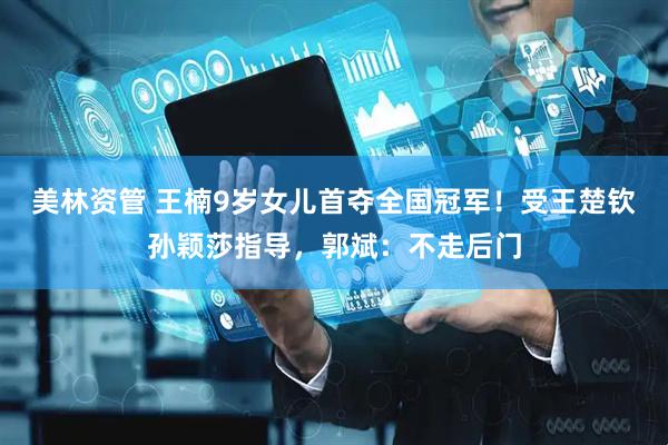 美林资管 王楠9岁女儿首夺全国冠军！受王楚钦孙颖莎指导，郭斌：不走后门