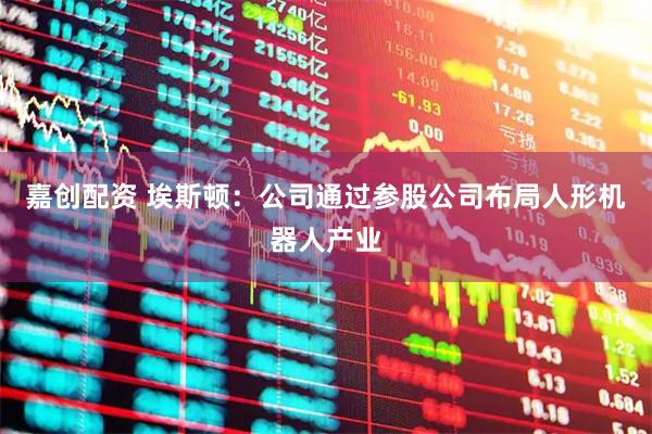 嘉创配资 埃斯顿：公司通过参股公司布局人形机器人产业