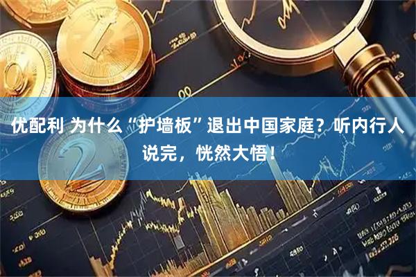 优配利 为什么“护墙板”退出中国家庭？听内行人说完，恍然大悟！