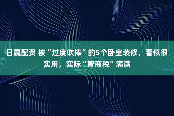 日赢配资 被“过度吹捧”的5个卧室装修，看似很实用，实际“智商税”满满