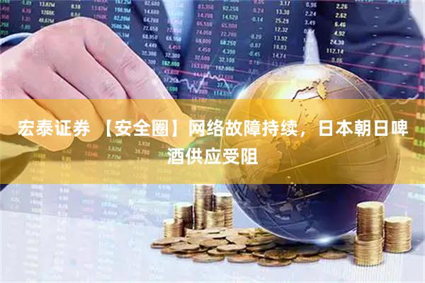 宏泰证券 【安全圈】网络故障持续，日本朝日啤酒供应受阻