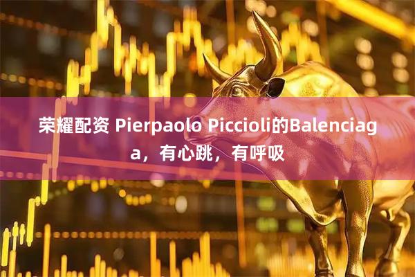 荣耀配资 Pierpaolo Piccioli的Balenciaga，有心跳，有呼吸