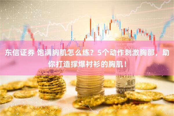 东信证券 饱满胸肌怎么练？5个动作刺激胸部，助你打造撑爆衬衫的胸肌！