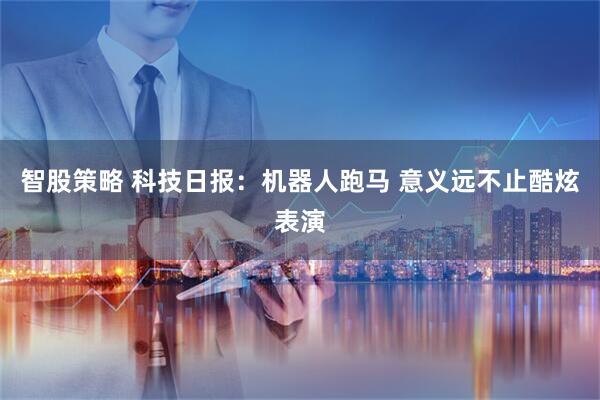 智股策略 科技日报：机器人跑马 意义远不止酷炫表演