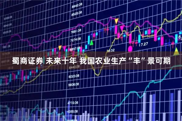 蜀商证券 未来十年 我国农业生产“丰”景可期