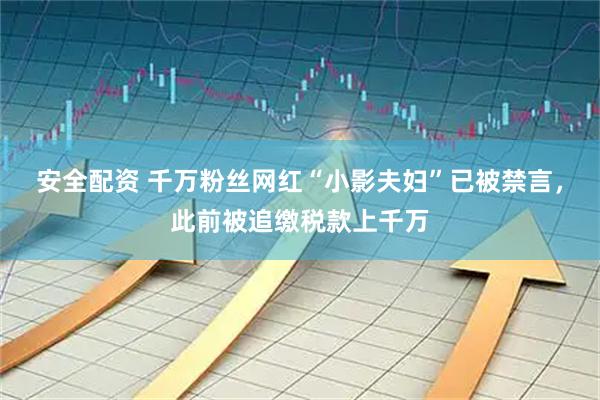 安全配资 千万粉丝网红“小影夫妇”已被禁言，此前被追缴税款上千万