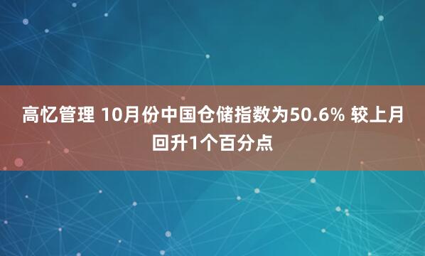 高忆管理 10月份中国仓储指数为50.6% 较上月回升1个百分点