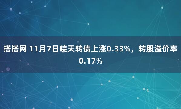 搭搭网 11月7日皖天转债上涨0.33%，转股溢价率0.17%