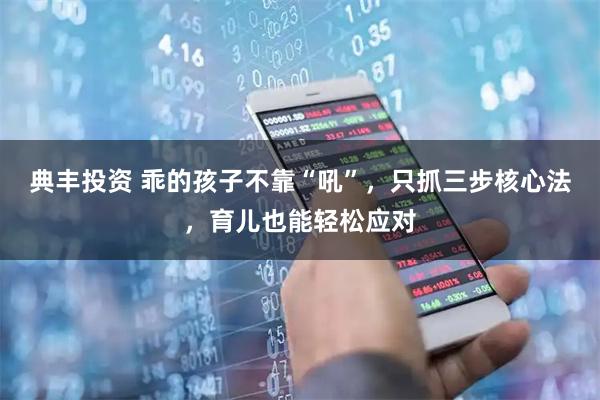 典丰投资 乖的孩子不靠“吼”，只抓三步核心法，育儿也能轻松应对