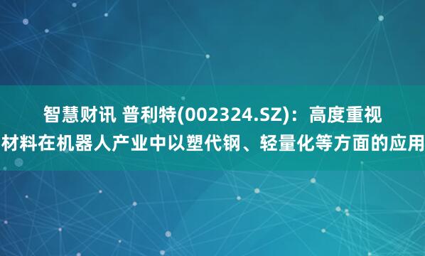 智慧财讯 普利特(002324.SZ)：高度重视材料在机器人产业中以塑代钢、轻量化等方面的应用