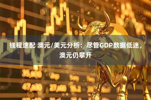 钱程速配 澳元/美元分析：尽管GDP数据低迷，澳元仍攀升
