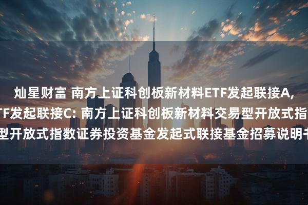 灿星财富 南方上证科创板新材料ETF发起联接A,南方上证科创板新材料ETF发起联接C: 南方上证科创板新材料交易型开放式指数证券投资基金发起式联接基金招募说明书(20250611更新)
