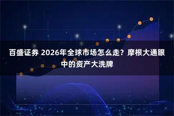 百盛证券 2026年全球市场怎么走？摩根大通眼中的资产大洗牌