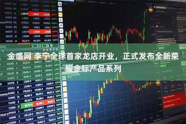 金盛网 李宁全球首家龙店开业，正式发布全新荣耀金标产品系列