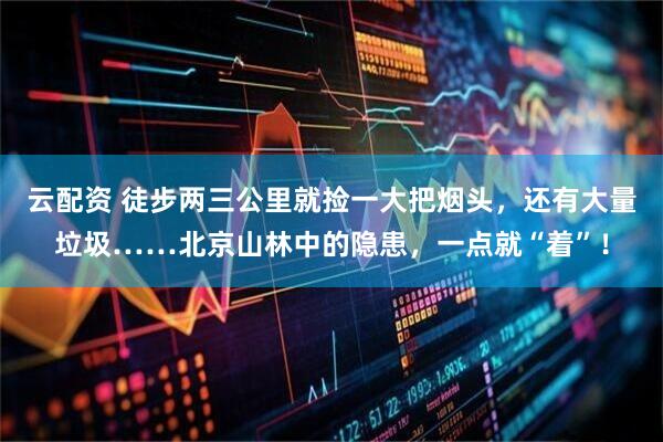 云配资 徒步两三公里就捡一大把烟头，还有大量垃圾……北京山林中的隐患，一点就“着”！