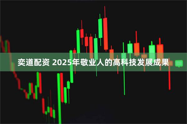 奕道配资 2025年敬业人的高科技发展成果