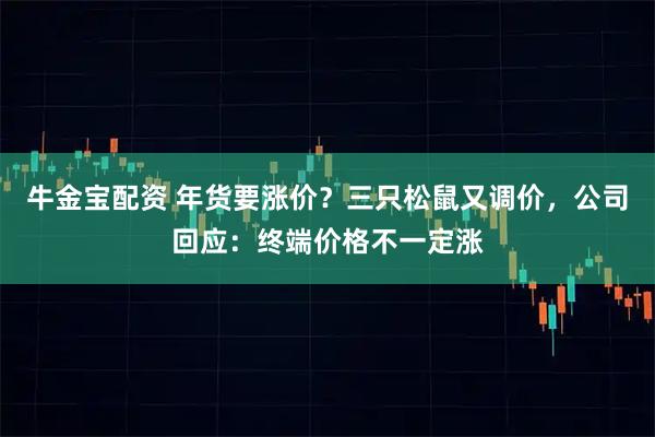 牛金宝配资 年货要涨价？三只松鼠又调价，公司回应：终端价格不一定涨