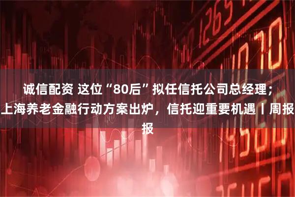 诚信配资 这位“80后”拟任信托公司总经理；上海养老金融行动方案出炉，信托迎重要机遇丨周报