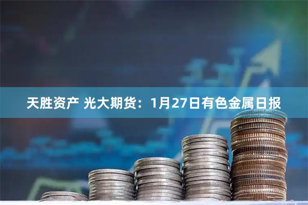 天胜资产 光大期货：1月27日有色金属日报