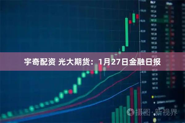 宇奇配资 光大期货：1月27日金融日报