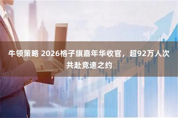 牛领策略 2026格子旗嘉年华收官，超92万人次共赴竞速之约