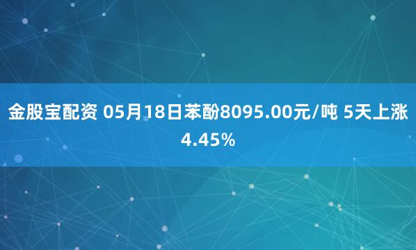 金股宝配资 05月18日苯酚8095.00元/吨 5天上涨4.45%