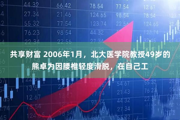 共享财富 2006年1月，北大医学院教授49岁的熊卓为因腰椎轻度滑脱，在自己工