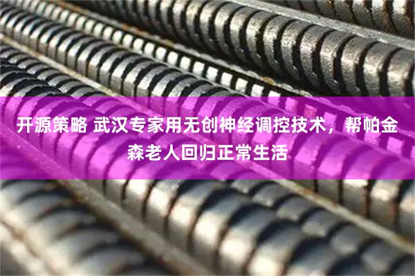 开源策略 武汉专家用无创神经调控技术，帮帕金森老人回归正常生活